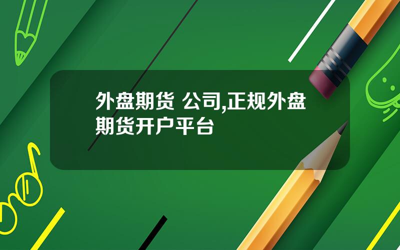 外盘期货 公司,正规外盘期货开户平台